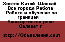 Хостес Китай (Шанхай) - Все города Работа » Работа и обучение за границей   . Башкортостан респ.,Салават г.